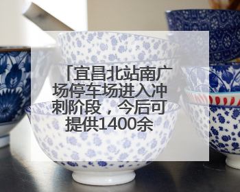 宜昌北站南广场停车场进入冲刺阶段，今后可提供1400余个停车位