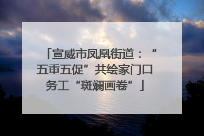宣威市凤凰街道：“五重五促”共绘家门口务工“斑斓画卷”
