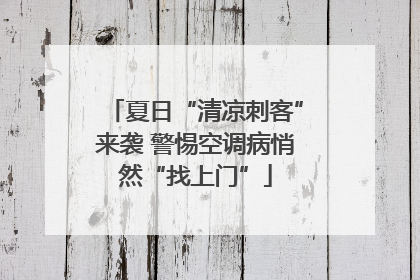 夏日“清凉刺客”来袭 警惕空调病悄然“找上门”