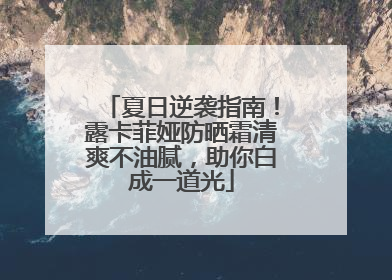 夏日逆袭指南！露卡菲娅防晒霜清爽不油腻，助你白成一道光