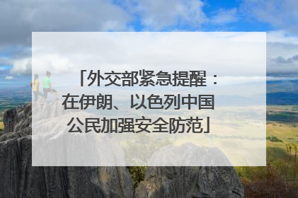 外交部紧急提醒：在伊朗、以色列中国公民加强安全防范