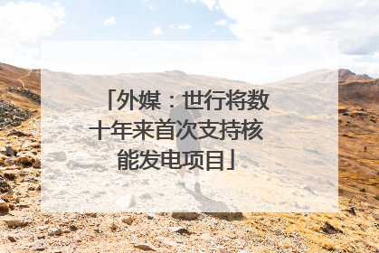 外媒：世行将数十年来首次支持核能发电项目