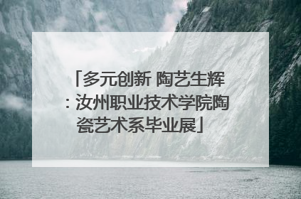 多元创新 陶艺生辉：汝州职业技术学院陶瓷艺术系毕业展