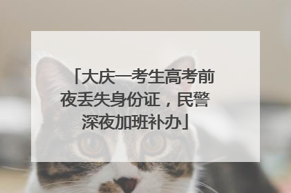 大庆一考生高考前夜丢失身份证，民警深夜加班补办