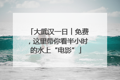 大武汉一日︱免费，这里带你看半小时的水上“电影”
