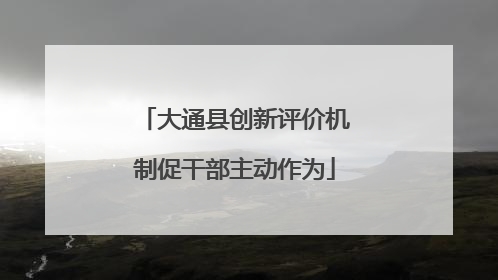 大通县创新评价机制促干部主动作为