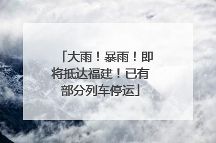 大雨！暴雨！即将抵达福建！已有部分列车停运