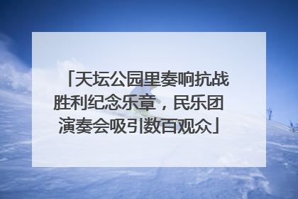 天坛公园里奏响抗战胜利纪念乐章，民乐团演奏会吸引数百观众