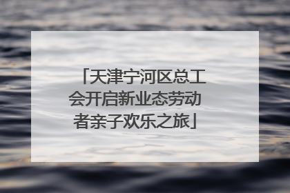 天津宁河区总工会开启新业态劳动者亲子欢乐之旅