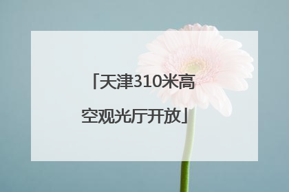 天津310米高空观光厅开放