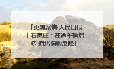 央媒聚焦·人民日报丨石家庄：在途车辆增多 拥堵指数反降