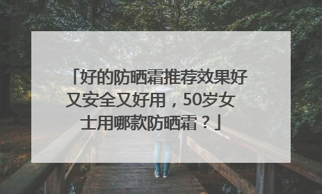 好的防晒霜推荐效果好又安全又好用，50岁女士用哪款防晒霜？