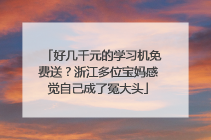 好几千元的学习机免费送？浙江多位宝妈感觉自己成了冤大头