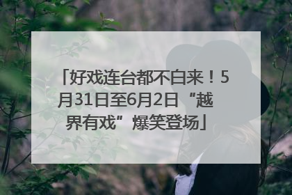 好戏连台都不白来！5月31日至6月2日“越界有戏”爆笑登场