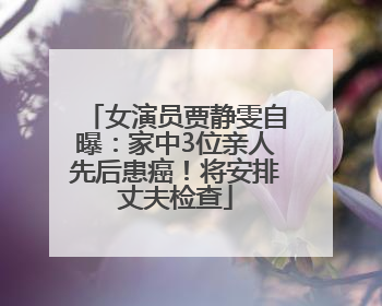 女演员贾静雯自曝：家中3位亲人先后患癌！将安排丈夫检查