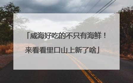 威海好吃的不只有海鲜！来看看里口山上新了啥