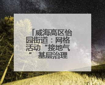 威海高区怡园街道：网格活动“接地气” 基层治理“添活力”
