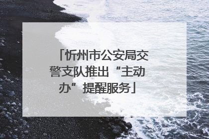忻州市公安局交警支队推出“主动办”提醒服务