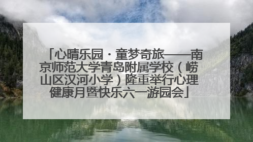 心晴乐园・童梦奇旅——南京师范大学青岛附属学校（崂山区汉河小学）隆重举行心理健康月暨快乐六一游园会