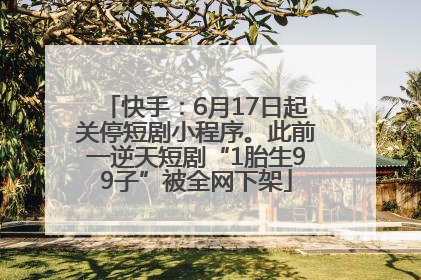 快手：6月17日起关停短剧小程序。此前一逆天短剧“1胎生99子”被全网下架
