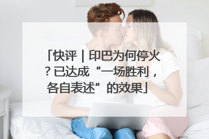 快评｜印巴为何停火？已达成“一场胜利，各自表述”的效果