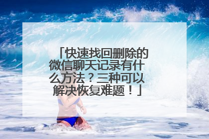 快速找回删除的微信聊天记录有什么方法？三种可以解决恢复难题！