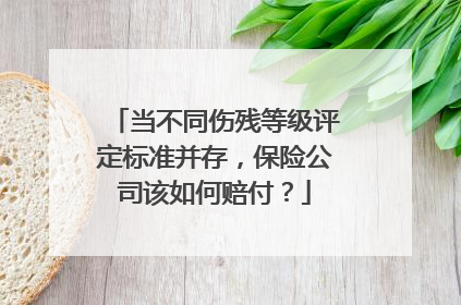 当不同伤残等级评定标准并存，保险公司该如何赔付？