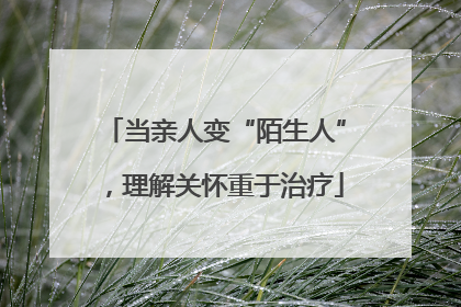 当亲人变“陌生人”，理解关怀重于治疗
