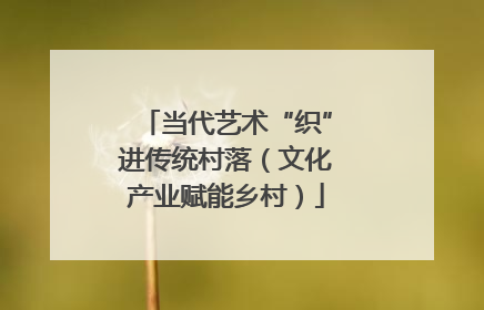 当代艺术“织”进传统村落（文化产业赋能乡村）