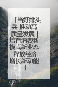 当好排头兵 推动高质量发展｜培育消费新模式新业态 释放经济增长新动能