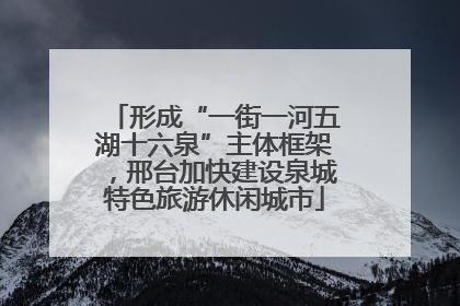 形成“一街一河五湖十六泉”主体框架，邢台加快建设泉城特色旅游休闲城市