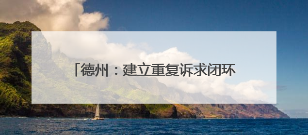德州：建立重复诉求闭环机制 推动452 件次民生难题 “案结事了”