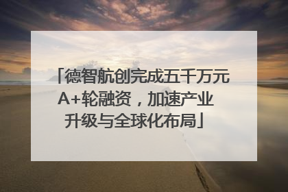 德智航创完成五千万元 A+轮融资，加速产业升级与全球化布局