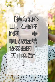德育润心田，石榴籽抱团——奏响民族团结协奏曲的“天山实践”