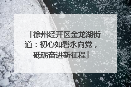 徐州经开区金龙湖街道：初心如磐永向党，砥砺奋进新征程