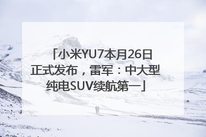 小米YU7本月26日正式发布，雷军：中大型纯电SUV续航第一