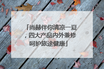 尚赫伴你清凉一夏，四大产品内外兼修呵护旅途健康