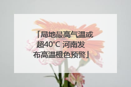 局地最高气温或超40℃ 河南发布高温橙色预警