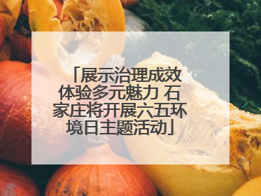 展示治理成效 体验多元魅力 石家庄将开展六五环境日主题活动