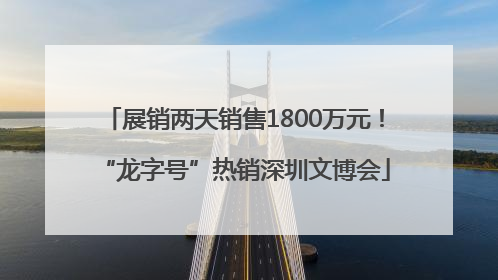 展销两天销售1800万元！“龙字号”热销深圳文博会