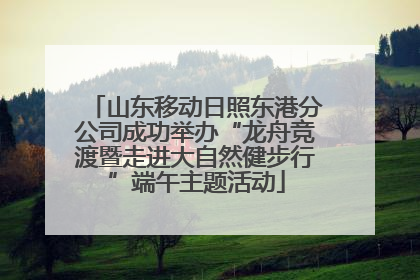 山东移动日照东港分公司成功举办“龙舟竞渡暨走进大自然健步行”端午主题活动