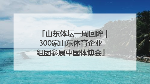 山东体坛一周回眸｜300家山东体育企业组团参展中国体博会