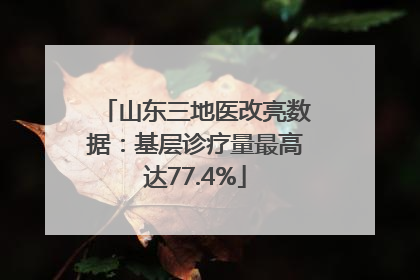 山东三地医改亮数据：基层诊疗量最高达77.4%