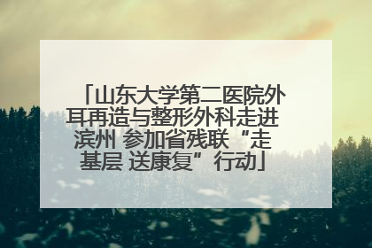 山东大学第二医院外耳再造与整形外科走进滨州 参加省残联“走基层 送康复”行动