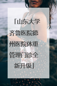 山东大学齐鲁医院德州医院体重管理门诊全新升级