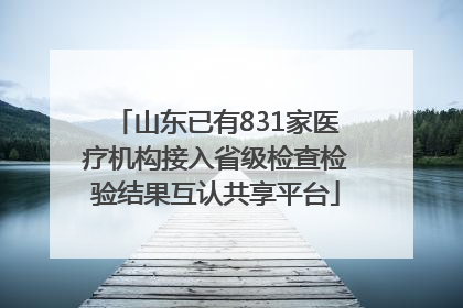 山东已有831家医疗机构接入省级检查检验结果互认共享平台