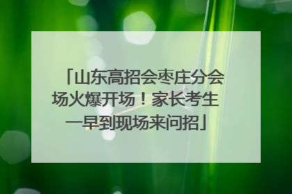 山东高招会枣庄分会场火爆开场！家长考生一早到现场来问招