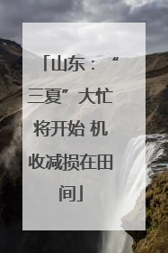 山东：“三夏”大忙将开始 机收减损在田间