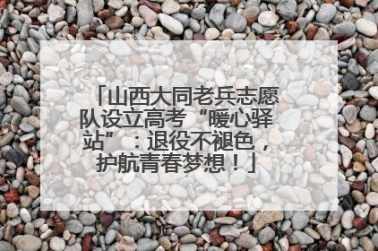 山西大同老兵志愿队设立高考“暖心驿站”：退役不褪色，护航青春梦想！