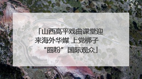 山西高平戏曲课堂迎来海外华媒 上党梆子“圈粉”国际观众
